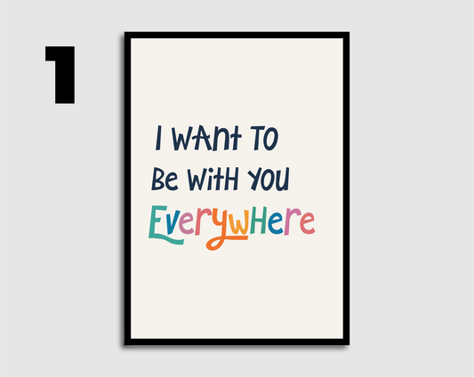 I Want to be with you Everywhere Print