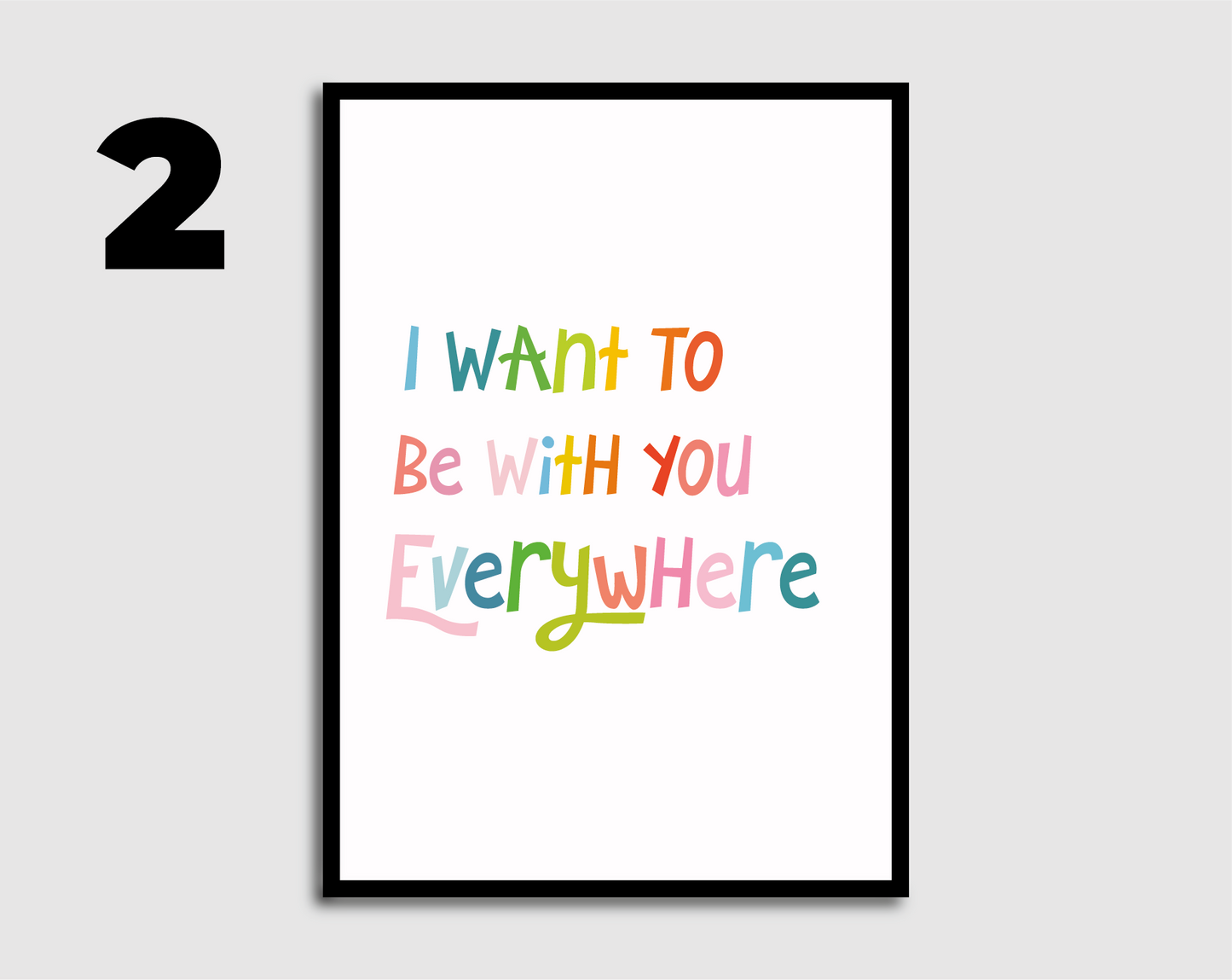 I Want to be with you Everywhere Print